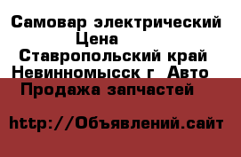 Самовар электрический › Цена ­ 600 - Ставропольский край, Невинномысск г. Авто » Продажа запчастей   